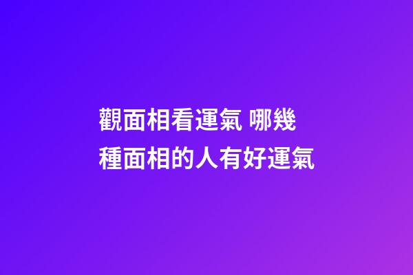 觀面相看運氣 哪幾種面相的人有好運氣